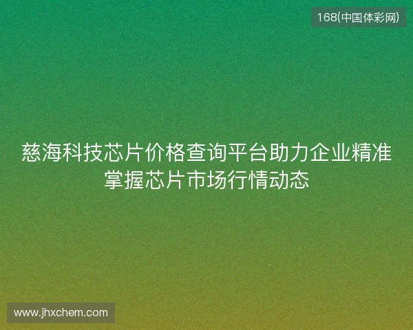 慈海科技芯片价格查询平台助力企业精准掌握芯片市场行情动态