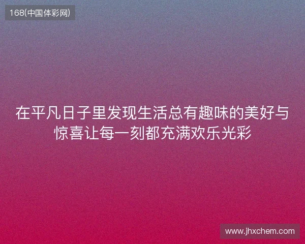 在平凡日子里发现生活总有趣味的美好与惊喜让每一刻都充满欢乐光彩