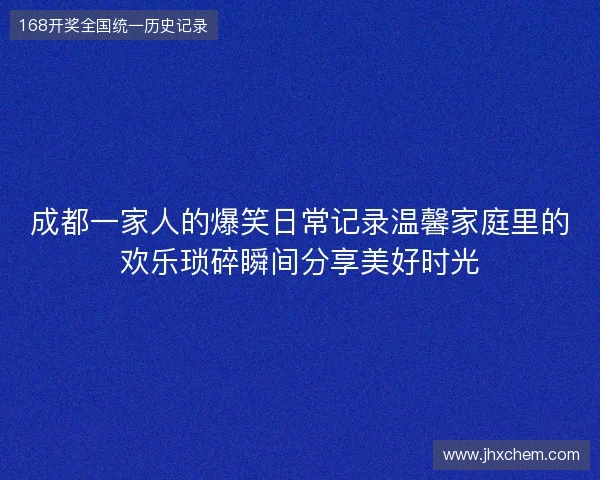 成都一家人的爆笑日常记录温馨家庭里的欢乐琐碎瞬间分享美好时光