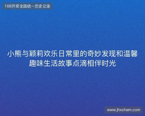 小熊与颖莉欢乐日常里的奇妙发现和温馨趣味生活故事点滴相伴时光